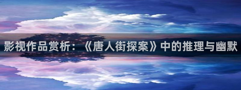 花花第九影院：影视作品赏析：《唐人街探案》中的推理与幽默