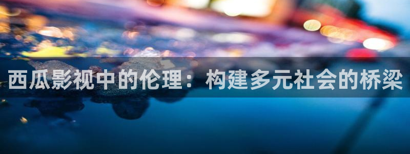 第九七影院：西瓜影视中的伦理：构建多元社会的桥梁